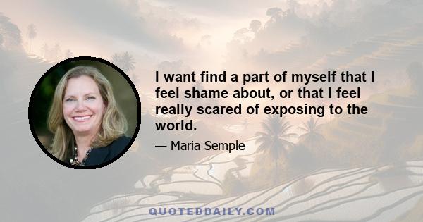 I want find a part of myself that I feel shame about, or that I feel really scared of exposing to the world.