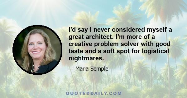 I'd say I never considered myself a great architect. I'm more of a creative problem solver with good taste and a soft spot for logistical nightmares.