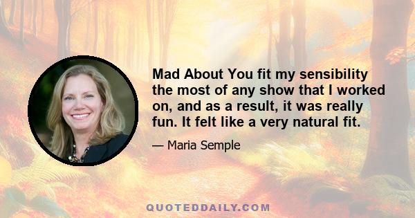 Mad About You fit my sensibility the most of any show that I worked on, and as a result, it was really fun. It felt like a very natural fit.