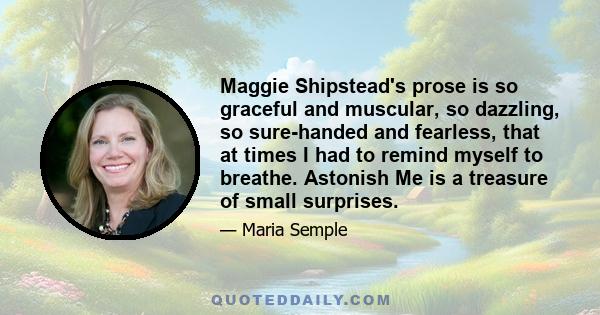 Maggie Shipstead's prose is so graceful and muscular, so dazzling, so sure-handed and fearless, that at times I had to remind myself to breathe. Astonish Me is a treasure of small surprises.