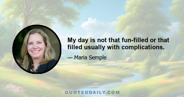 My day is not that fun-filled or that filled usually with complications.