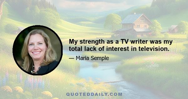 My strength as a TV writer was my total lack of interest in television.