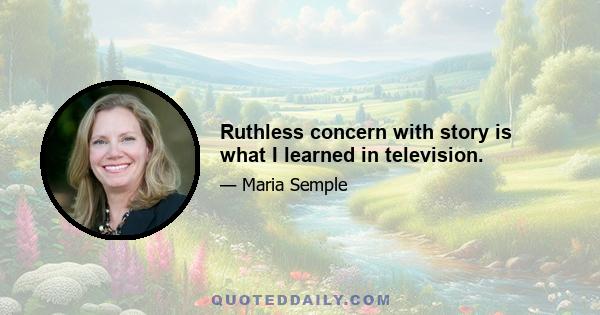 Ruthless concern with story is what I learned in television.