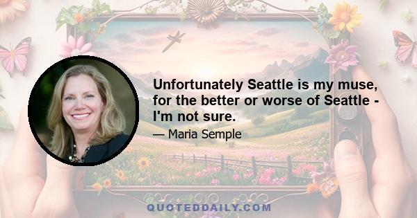 Unfortunately Seattle is my muse, for the better or worse of Seattle - I'm not sure.