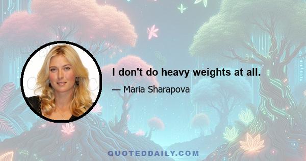 I don't do heavy weights at all.