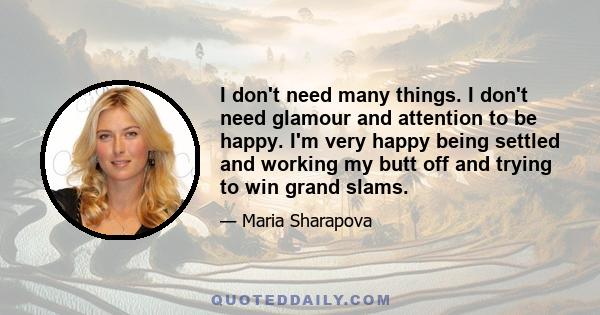 I don't need many things. I don't need glamour and attention to be happy. I'm very happy being settled and working my butt off and trying to win grand slams.