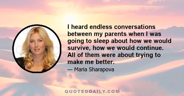 I heard endless conversations between my parents when I was going to sleep about how we would survive, how we would continue. All of them were about trying to make me better.