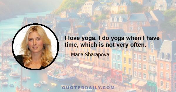 I love yoga. I do yoga when I have time, which is not very often.