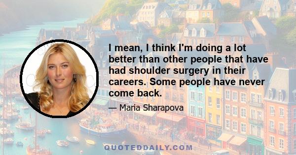 I mean, I think I'm doing a lot better than other people that have had shoulder surgery in their careers. Some people have never come back.