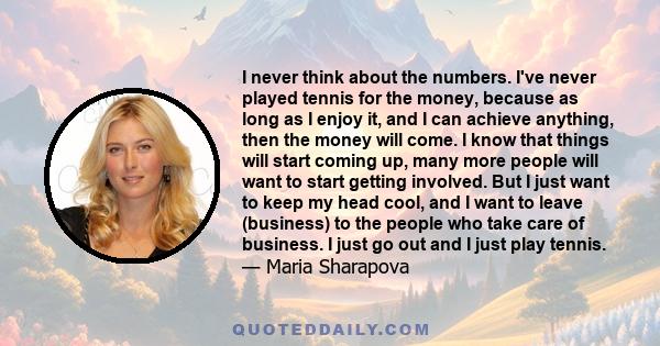 I never think about the numbers. I've never played tennis for the money, because as long as I enjoy it, and I can achieve anything, then the money will come. I know that things will start coming up, many more people