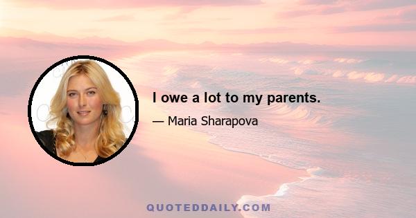 I owe a lot to my parents.