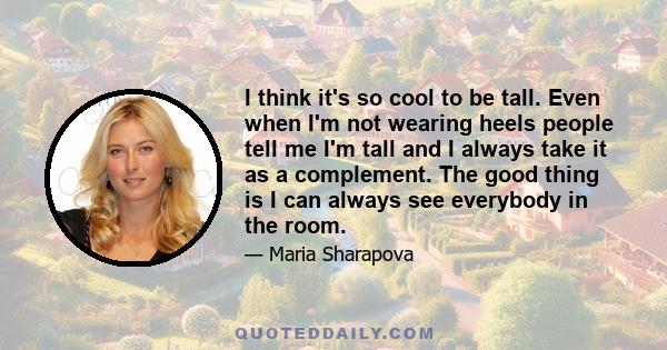 I think it's so cool to be tall. Even when I'm not wearing heels people tell me I'm tall and I always take it as a complement. The good thing is I can always see everybody in the room.