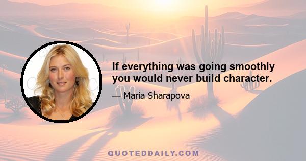 If everything was going smoothly you would never build character.