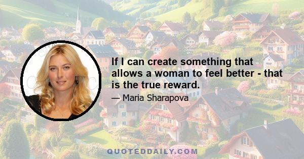 If I can create something that allows a woman to feel better - that is the true reward.