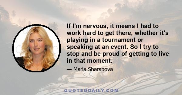 If I'm nervous, it means I had to work hard to get there, whether it's playing in a tournament or speaking at an event. So I try to stop and be proud of getting to live in that moment.