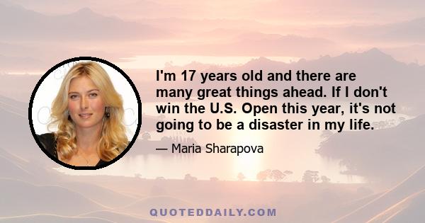 I'm 17 years old and there are many great things ahead. If I don't win the U.S. Open this year, it's not going to be a disaster in my life.