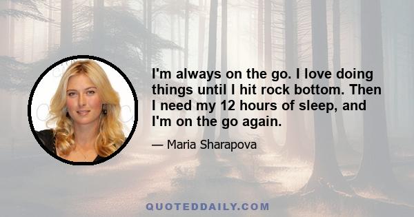 I'm always on the go. I love doing things until I hit rock bottom. Then I need my 12 hours of sleep, and I'm on the go again.