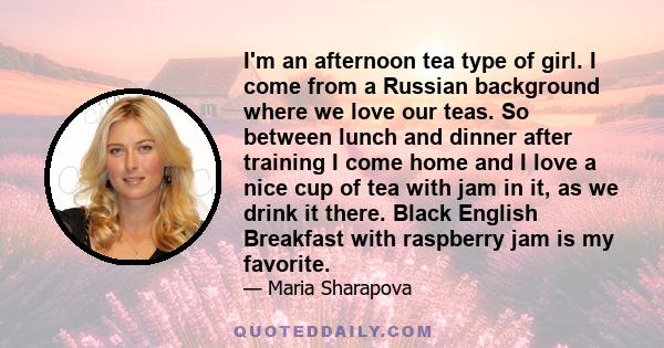 I'm an afternoon tea type of girl. I come from a Russian background where we love our teas. So between lunch and dinner after training I come home and I love a nice cup of tea with jam in it, as we drink it there. Black 