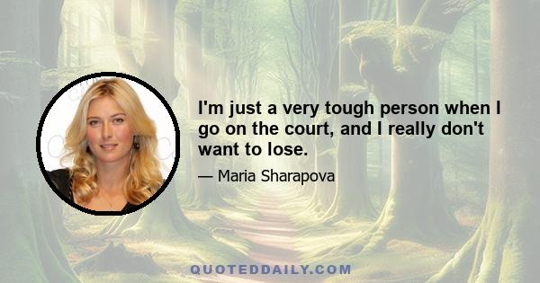 I'm just a very tough person when I go on the court, and I really don't want to lose.