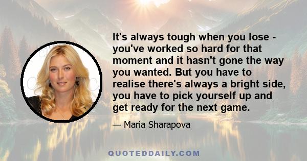 It's always tough when you lose - you've worked so hard for that moment and it hasn't gone the way you wanted. But you have to realise there's always a bright side, you have to pick yourself up and get ready for the