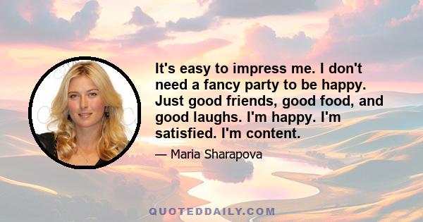 It's easy to impress me. I don't need a fancy party to be happy. Just good friends, good food, and good laughs. I'm happy. I'm satisfied. I'm content.