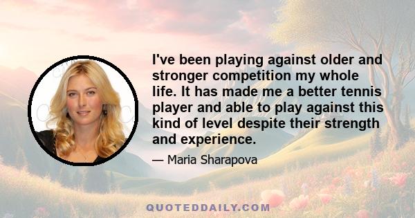 I've been playing against older and stronger competition my whole life. It has made me a better tennis player and able to play against this kind of level despite their strength and experience.