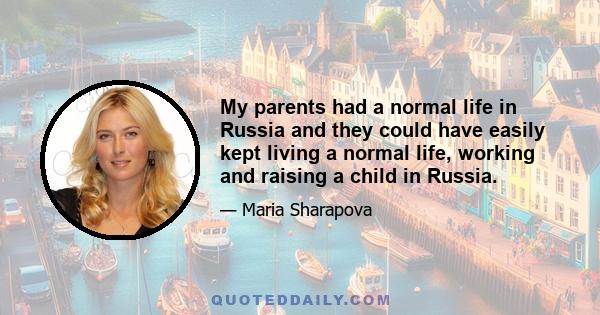 My parents had a normal life in Russia and they could have easily kept living a normal life, working and raising a child in Russia.