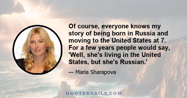 Of course, everyone knows my story of being born in Russia and moving to the United States at 7. For a few years people would say, 'Well, she's living in the United States, but she's Russian.'