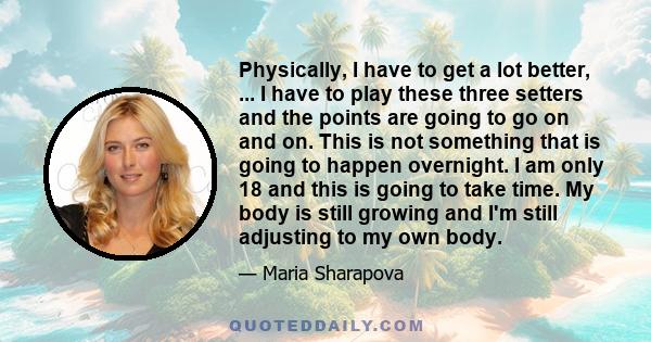 Physically, I have to get a lot better, ... I have to play these three setters and the points are going to go on and on. This is not something that is going to happen overnight. I am only 18 and this is going to take