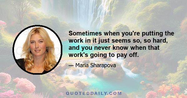 Sometimes when you're putting the work in it just seems so, so hard, and you never know when that work's going to pay off.