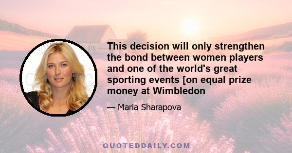 This decision will only strengthen the bond between women players and one of the world's great sporting events [on equal prize money at Wimbledon