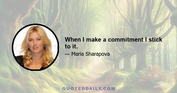 When I make a commitment I stick to it.