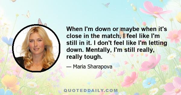 When I'm down or maybe when it's close in the match, I feel like I'm still in it. I don't feel like I'm letting down. Mentally, I'm still really, really tough.