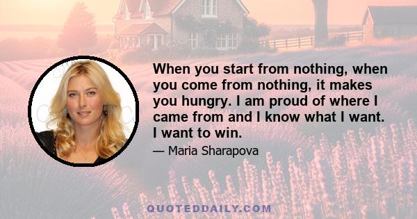 When you start from nothing, when you come from nothing, it makes you hungry. I am proud of where I came from and I know what I want. I want to win.