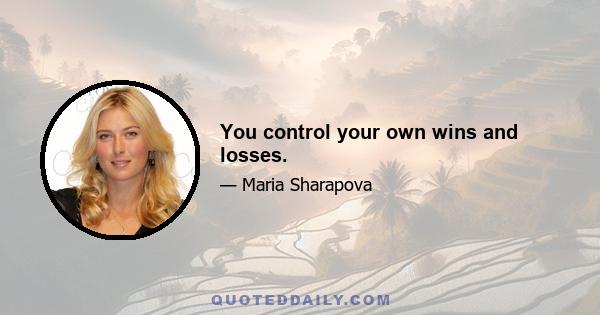 You control your own wins and losses.