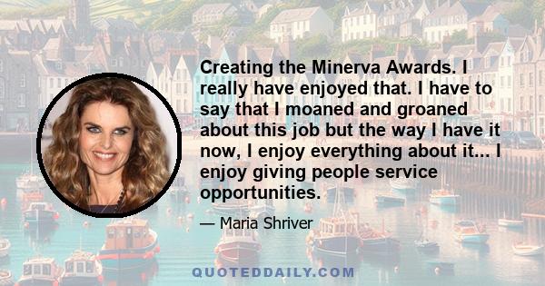 Creating the Minerva Awards. I really have enjoyed that. I have to say that I moaned and groaned about this job but the way I have it now, I enjoy everything about it... I enjoy giving people service opportunities.