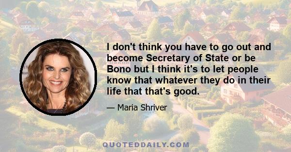 I don't think you have to go out and become Secretary of State or be Bono but I think it's to let people know that whatever they do in their life that that's good.