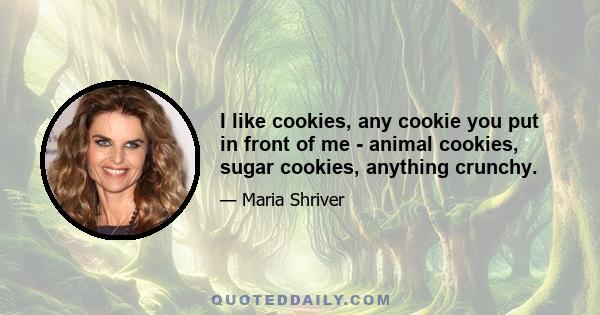 I like cookies, any cookie you put in front of me - animal cookies, sugar cookies, anything crunchy.