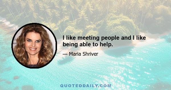 I like meeting people and I like being able to help.