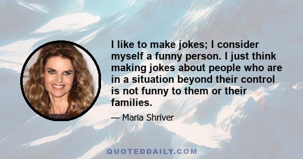 I like to make jokes; I consider myself a funny person. I just think making jokes about people who are in a situation beyond their control is not funny to them or their families.