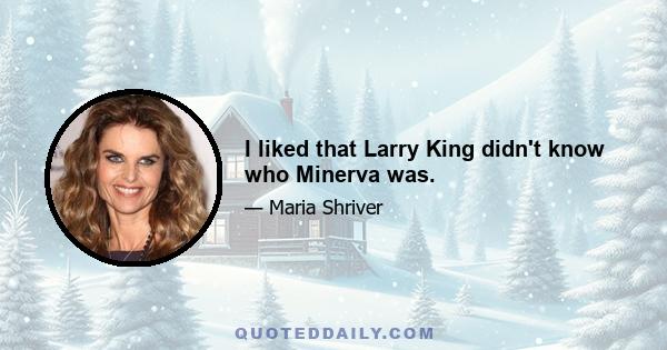 I liked that Larry King didn't know who Minerva was.