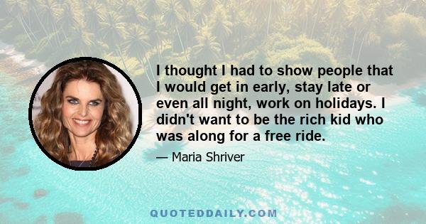 I thought I had to show people that I would get in early, stay late or even all night, work on holidays. I didn't want to be the rich kid who was along for a free ride.