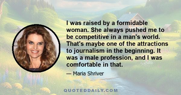 I was raised by a formidable woman. She always pushed me to be competitive in a man's world. That's maybe one of the attractions to journalism in the beginning. It was a male profession, and I was comfortable in that.