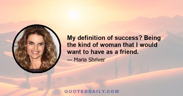 My definition of success? Being the kind of woman that I would want to have as a friend.