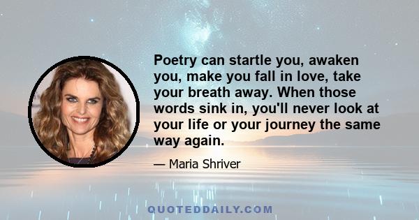 Poetry can startle you, awaken you, make you fall in love, take your breath away. When those words sink in, you'll never look at your life or your journey the same way again.