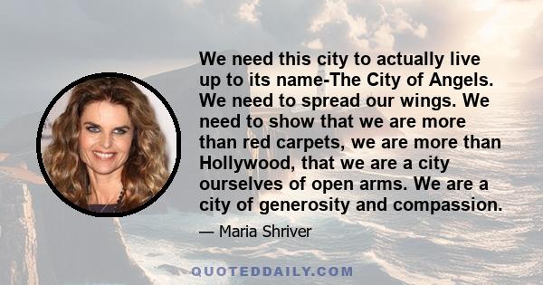 We need this city to actually live up to its name-The City of Angels. We need to spread our wings. We need to show that we are more than red carpets, we are more than Hollywood, that we are a city ourselves of open