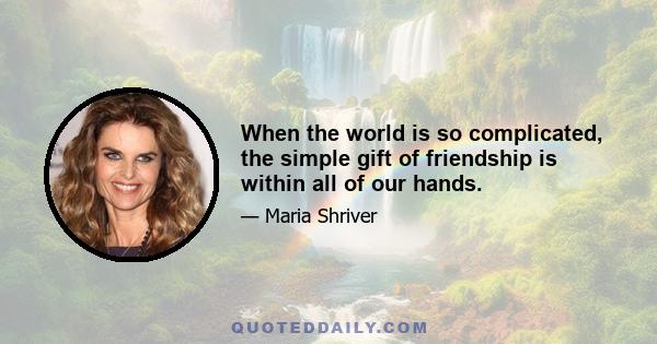 When the world is so complicated, the simple gift of friendship is within all of our hands.