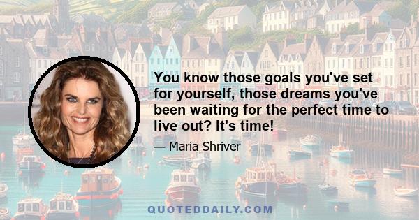 You know those goals you've set for yourself, those dreams you've been waiting for the perfect time to live out? It's time!