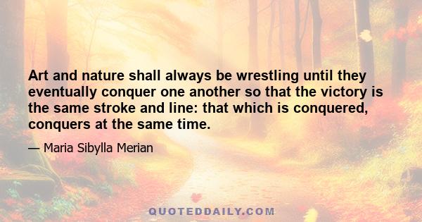 Art and nature shall always be wrestling until they eventually conquer one another so that the victory is the same stroke and line: that which is conquered, conquers at the same time.