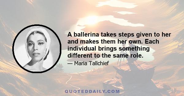 A ballerina takes steps given to her and makes them her own. Each individual brings something different to the same role.